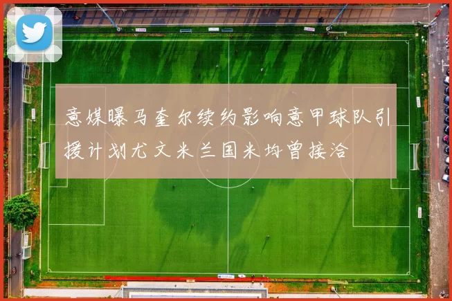 意媒曝马奎尔续约影响意甲球队引援计划尤文米兰国米均曾接洽