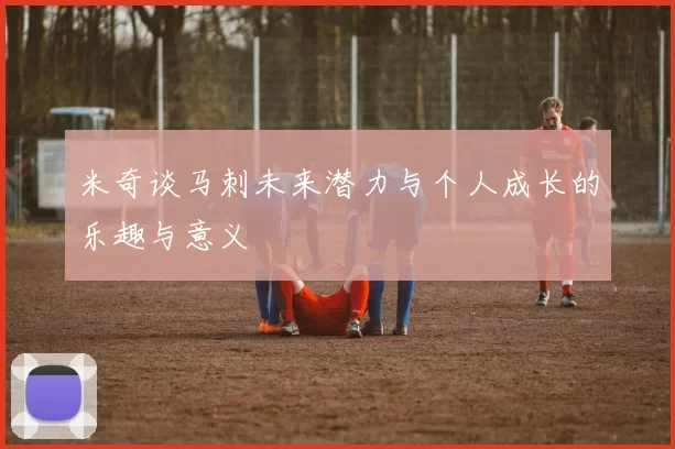 米奇谈马刺未来潜力与个人成长的乐趣与意义
