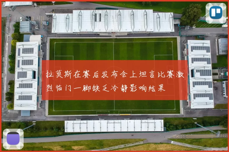 拉莫斯在赛后发布会上坦言比赛激烈临门一脚缺乏冷静影响结果