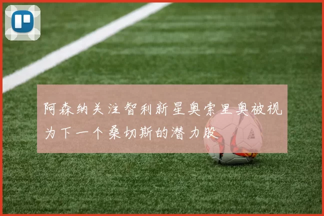 阿森纳关注智利新星奥索里奥被视为下一个桑切斯的潜力股