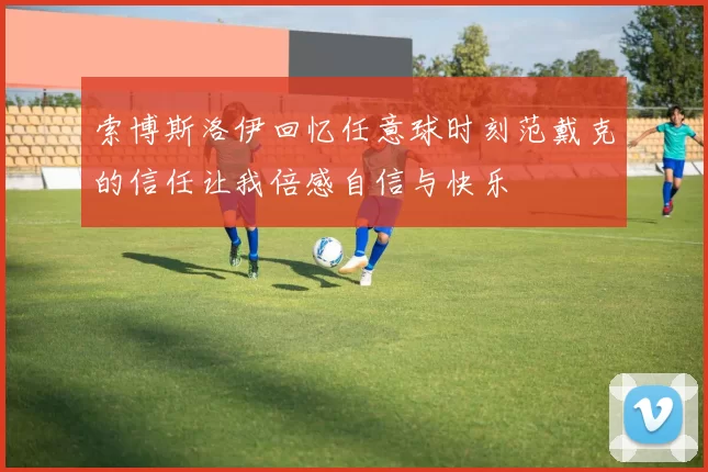 索博斯洛伊回忆任意球时刻范戴克的信任让我倍感自信与快乐