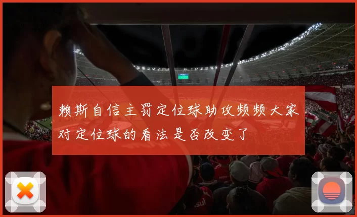 赖斯自信主罚定位球助攻频频大家对定位球的看法是否改变了