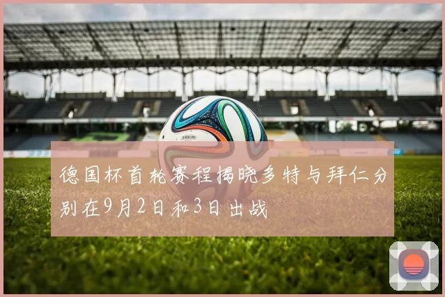 德国杯首轮赛程揭晓多特与拜仁分别在9月2日和3日出战