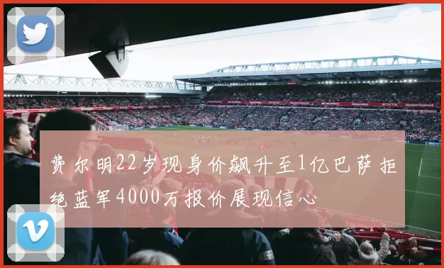 费尔明22岁现身价飙升至1亿巴萨拒绝蓝军4000万报价展现信心