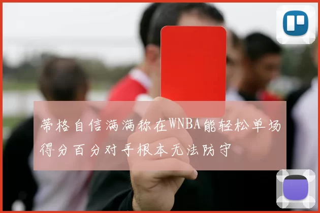 蒂格自信满满称在WNBA能轻松单场得分百分对手根本无法防守