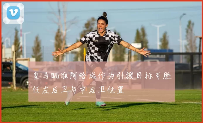 皇马瞄准阿哈诺作为引援目标可胜任左后卫与中后卫位置