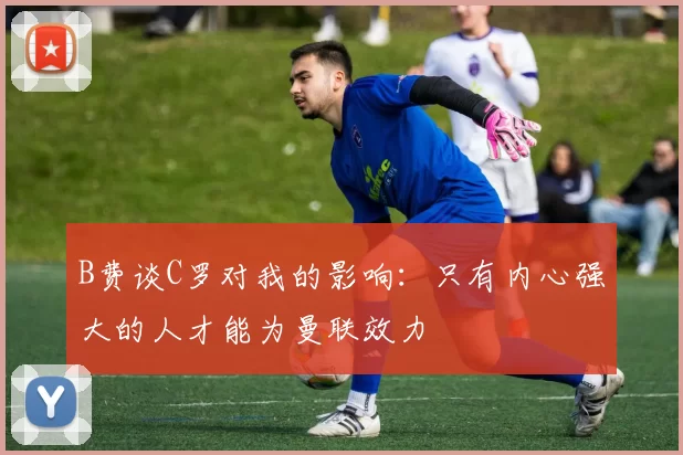 B费谈C罗对我的影响：只有内心强大的人才能为曼联效力