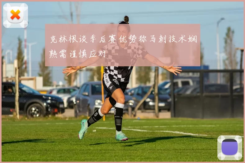 克林根谈季后赛优势称马刺技术娴熟需谨慎应对