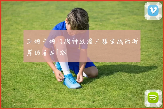 亚姆卡姆门线神救援三镇苦战西海岸仍落后1球