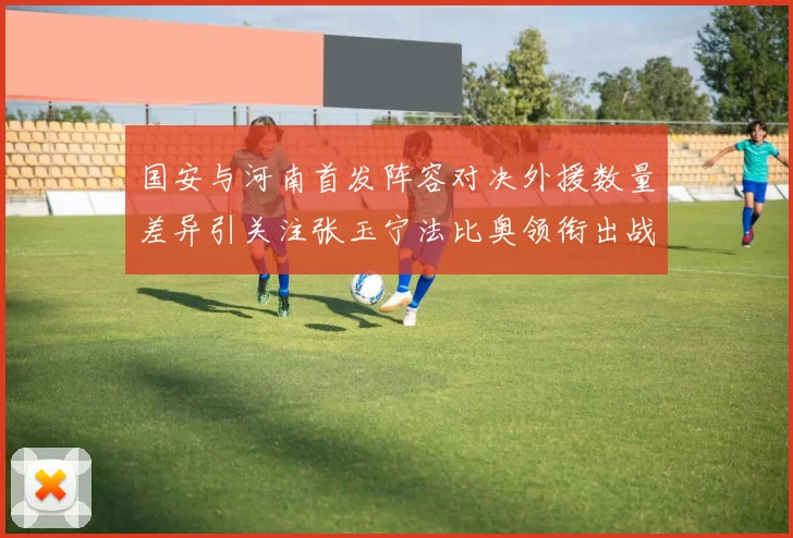 国安与河南首发阵容对决外援数量差异引关注张玉宁法比奥领衔出战