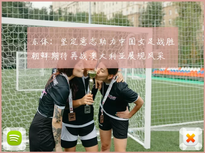 东体：坚定意志助力中国女足战胜朝鲜期待再战澳大利亚展现风采