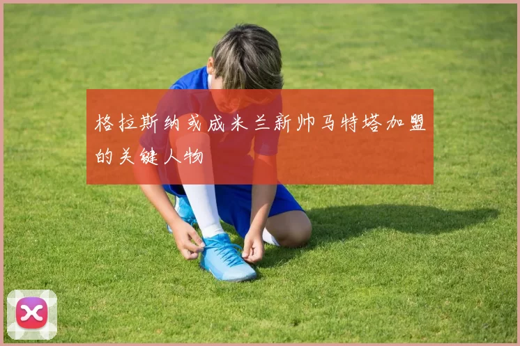 格拉斯纳或成米兰新帅马特塔加盟的关键人物