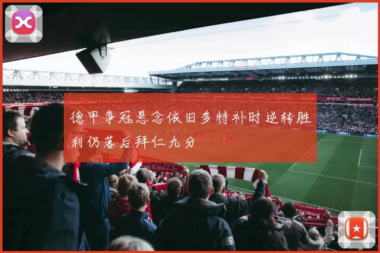 德甲争冠悬念依旧多特补时逆转胜利仍落后拜仁九分