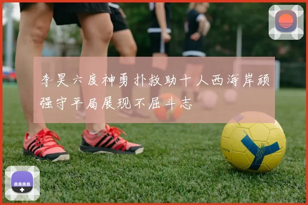 李昊六度神勇扑救助十人西海岸顽强守平局展现不屈斗志