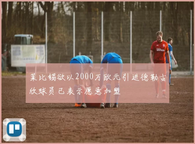 莱比锡欲以2000万欧元引进德勒古欣球员已表示愿意加盟