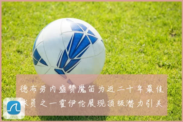 德布劳内盛赞魔笛为近二十年最佳球员之一霍伊伦展现顶级潜力引关注
