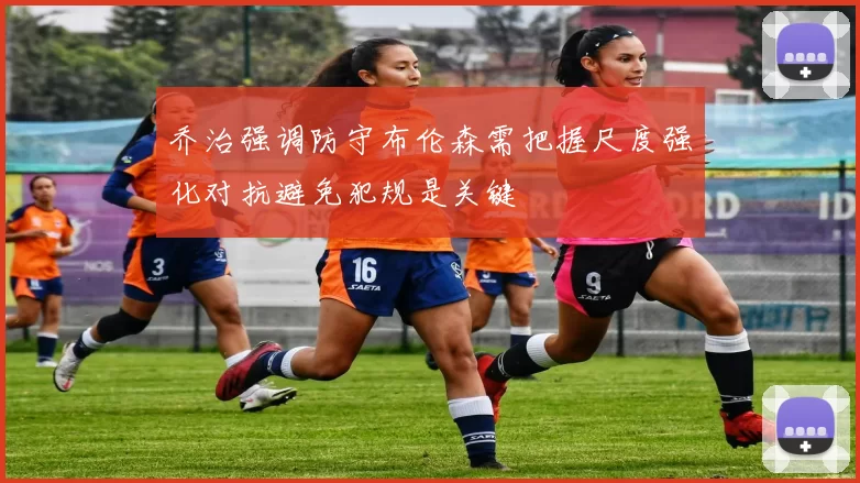 乔治强调防守布伦森需把握尺度强化对抗避免犯规是关键