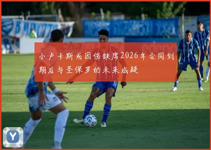 小卢卡斯或因伤缺席2026年合同到期后与圣保罗的未来成疑