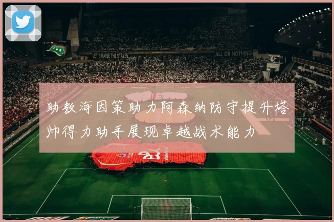 助教海因策助力阿森纳防守提升塔帅得力助手展现卓越战术能力