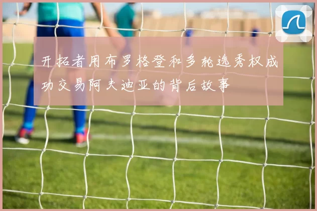 开拓者用布罗格登和多轮选秀权成功交易阿夫迪亚的背后故事