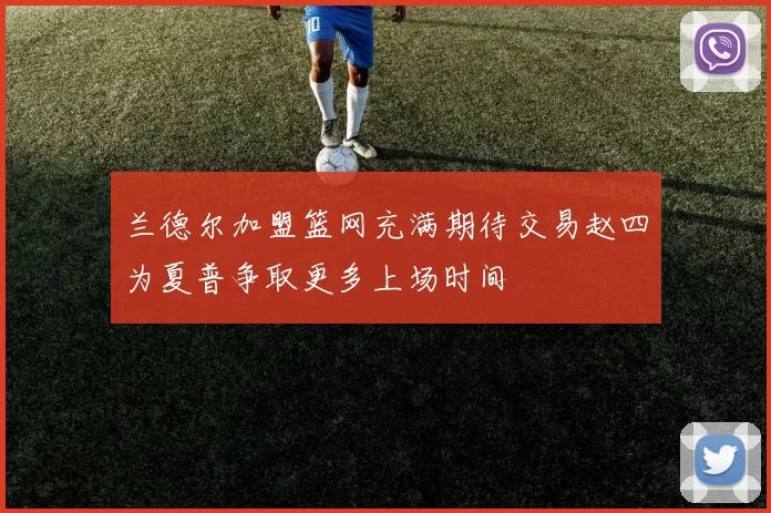 兰德尔加盟篮网充满期待交易赵四为夏普争取更多上场时间